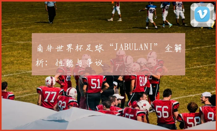 南非世界杯足球“JABULANI”全解析：性能与争议