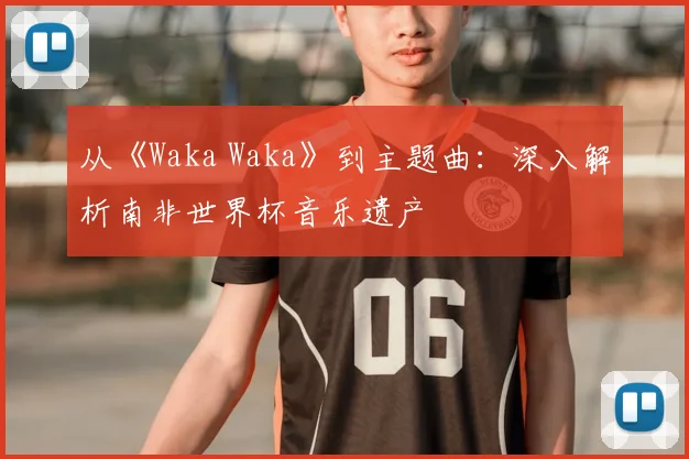 从《Waka Waka》到主题曲：深入解析南非世界杯音乐遗产