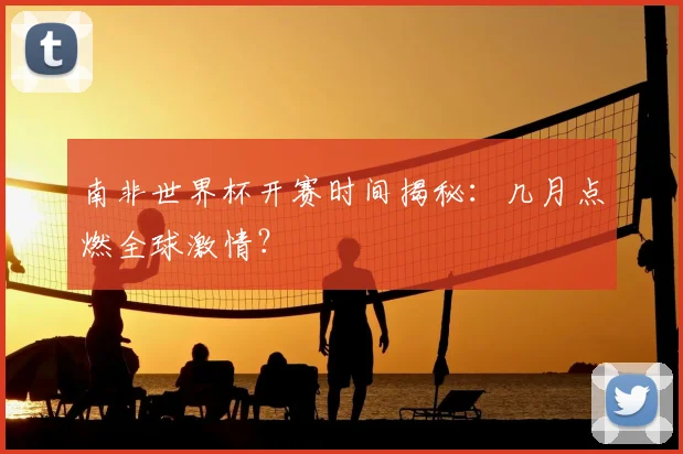 南非世界杯开赛时间揭秘：几月点燃全球激情？