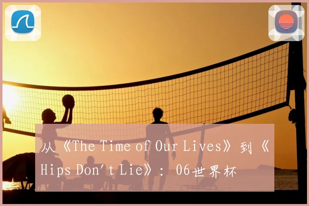 从《The Time of Our Lives》到《Hips Don't Lie》：06世界杯音乐记