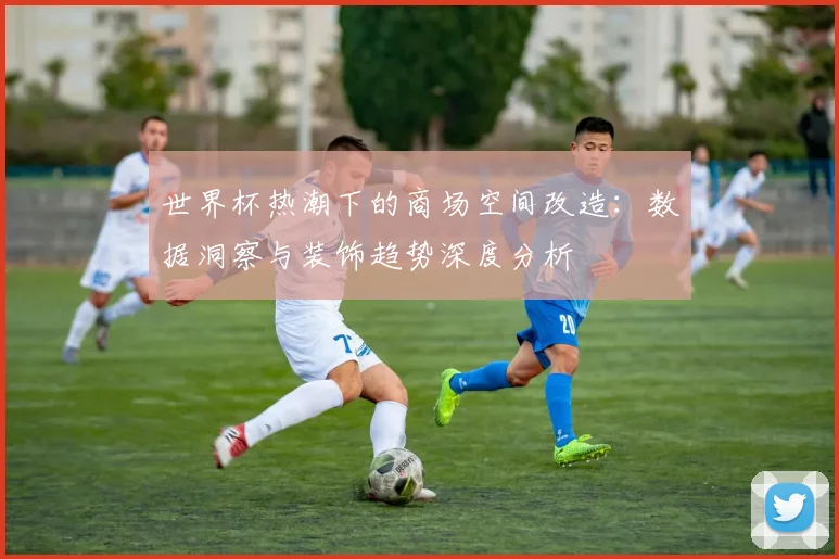 世界杯热潮下的商场空间改造：数据洞察与装饰趋势深度分析