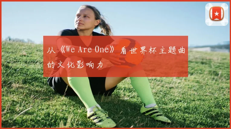 从《We Are One》看世界杯主题曲的文化影响力