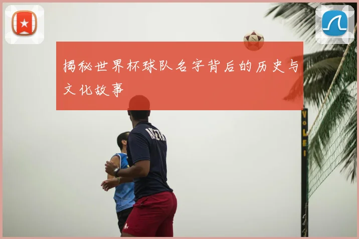 揭秘世界杯球队名字背后的历史与文化故事