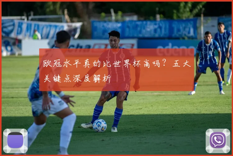 欧冠水平真的比世界杯高吗？五大关键点深度解析