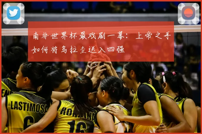 南非世界杯最戏剧一幕：上帝之手如何将乌拉圭送入四强